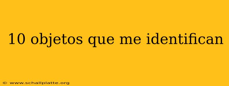 10 objetos que me identifican