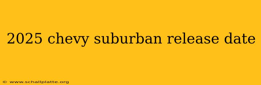 2025 chevy suburban release date