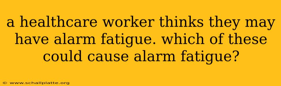a healthcare worker thinks they may have alarm fatigue. which of these could cause alarm fatigue?