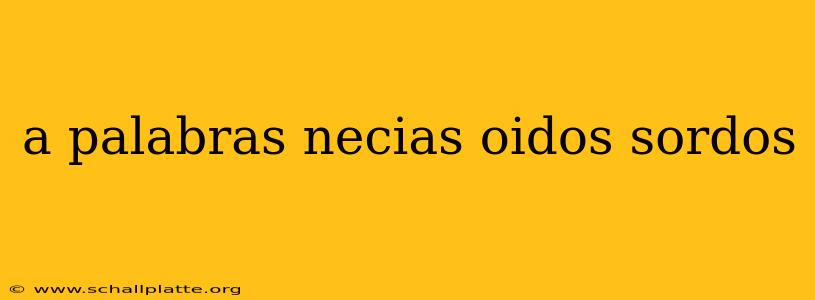 a palabras necias oidos sordos