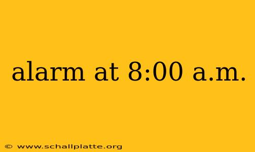 alarm at 8:00 a.m.