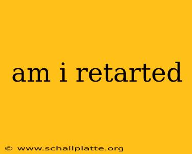 am i retarted
