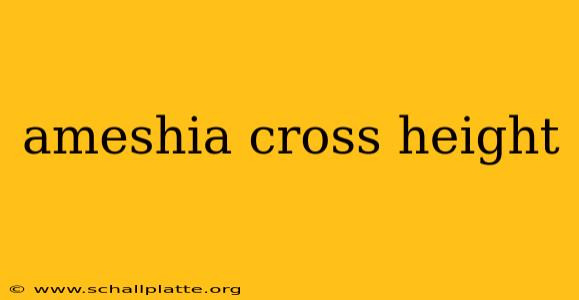 ameshia cross height