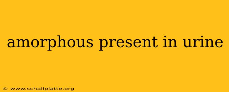 amorphous present in urine