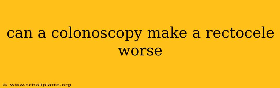 can a colonoscopy make a rectocele worse