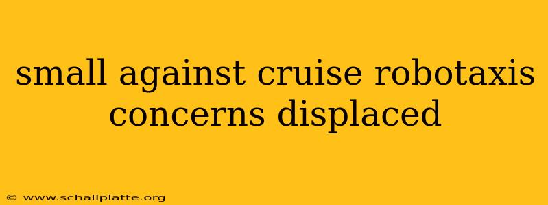 small against cruise robotaxis concerns displaced