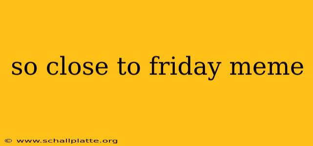 so close to friday meme