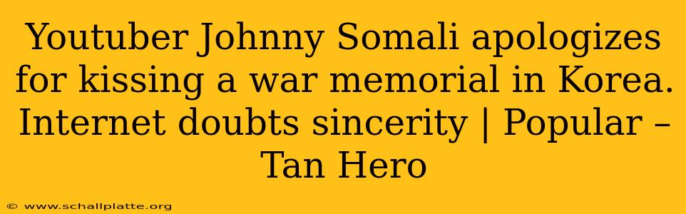 Youtuber Johnny Somali apologizes for kissing a war memorial in Korea. Internet doubts sincerity | Popular – Tan Hero